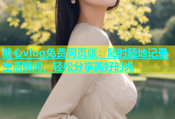 糖心vlog免费网页版：随时随地记录生活瞬间，轻松分享美好时光