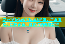 麻豆视频糖心Vlog鸡蛋饼：丝滑体验，每日更新，满足你的视觉期待