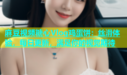 麻豆视频糖心Vlog鸡蛋饼：丝滑体验，每日更新，满足你的视觉期待