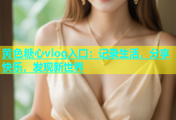黄色糖心vlog入口：记录生活，分享快乐，发现新世界