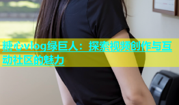 糖心vlog绿巨人：探索视频创作与互动社区的魅力
