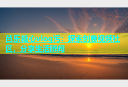 芭乐糖心vlog污：探索创意视频社区，分享生活瞬间