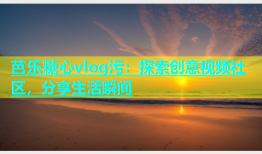 芭乐糖心vlog污：探索创意视频社区，分享生活瞬间
