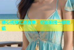 糖心视频汇总合集，精彩瞬间一键收藏