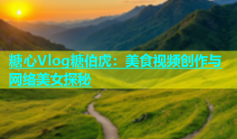 糖心Vlog糖伯虎：美食视频创作与网络美女探秘