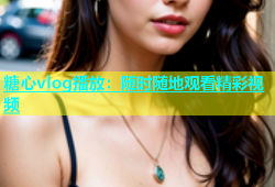 糖心vlog播放：随时随地观看精彩视频
