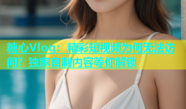 糖心Vlog：精彩短视频为何无法访问？独家自制内容等你解锁