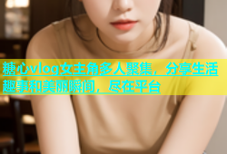 糖心vlog女主角多人聚集，分享生活趣事和美丽瞬间，尽在平台