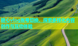 糖心vlog账号切换，探索多样化内容创作与互动体验