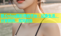 糖心vlog摄影师的平台：记录生活，分享瞬间，展现创意