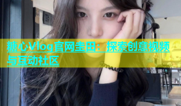 糖心Vlog官网圭田：探索创意视频与互动社区