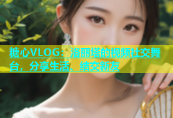 糖心VLOG：洛丽塔的视频社交舞台，分享生活、结交新友