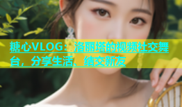 糖心VLOG：洛丽塔的视频社交舞台，分享生活、结交新友