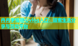 冉冉学姐糖心vlog入口：甜蜜生活分享与互动平台