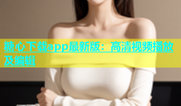 糖心下载app最新版：高清视频播放及编辑