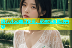糖心vlog每日免费，尽享精彩视频内容