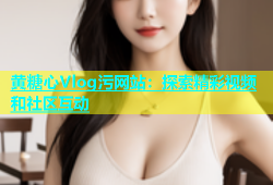 黄糖心Vlog污网站：探索精彩视频和社区互动