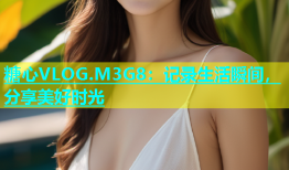 糖心VLOG.M3G8：记录生活瞬间，分享美好时光
