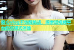 糖心vlog不惊醒挑战，探索短视频平台的沉浸式体验