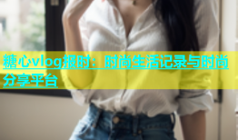 糖心vlog报时：时尚生活记录与时尚分享平台