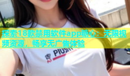 探索18款禁用软件app糖心：无限视频资源，畅享无广告体验