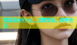 黄瓜糖心Vlog：记录生活，分享快乐