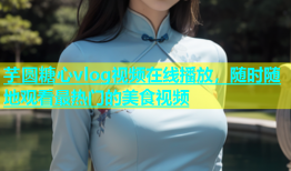 芋圆糖心vlog视频在线播放，随时随地观看最热门的美食视频