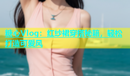 糖心Vlog：红纱裙穿搭秘籍，轻松打造可爱风