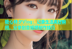 糖心林夕Vlog：记录生活美好瞬间，分享创意视频制作技巧