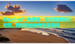 糖心vlog91免费版：轻松创作精彩视频，随时随地分享生活瞬间