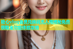糖心vlog会员兑换码无人用揭秘免费领取全功能体验攻略