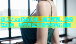 糖心Vlog精东影业，每日更新，免费在线看，畅享麻豆天美传媒精彩视频