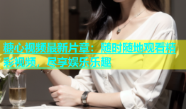 糖心视频最新片章：随时随地观看精彩视频，尽享娱乐乐趣