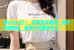 糖心vlog91：记录生活瞬间，分享美好时光，视频社区互动平台