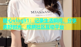 糖心vlog91：记录生活瞬间，分享美好时光，视频社区互动平台