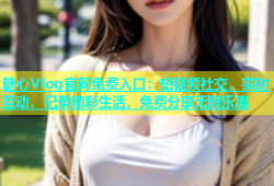 糖心Vlog官网免费入口：短视频社交，实时互动，记录精彩生活，免费分享无限乐趣