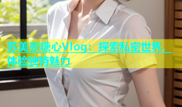 苏美奈糖心Vlog：探索私密世界，体验独特魅力