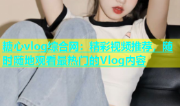 糖心vlog综合网：精彩视频推荐，随时随地观看最热门的Vlog内容