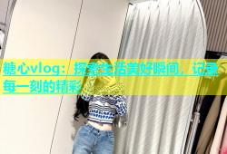 糖心vlog：探索生活美好瞬间，记录每一刻的精彩