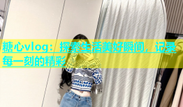 糖心vlog：探索生活美好瞬间，记录每一刻的精彩