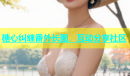 糖心纠缠番外长图，互动分享社区