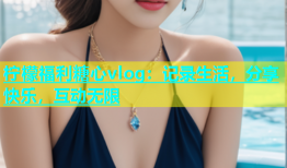 柠檬福利糖心vlog：记录生活，分享快乐，互动无限