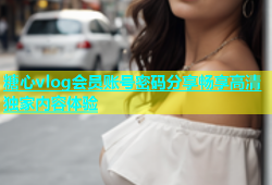 糖心vlog会员账号密码分享畅享高清独家内容体验