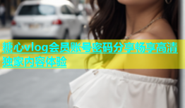 糖心vlog会员账号密码分享畅享高清独家内容体验
