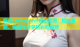 探索txvlogcom糖心官网：轻松录制、编辑与分享精彩短视频