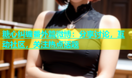 糖心纠缠番外篇微博：分享讨论，互动社区，关注热点话题