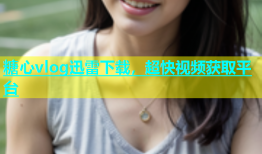 糖心vlog迅雷下载，超快视频获取平台