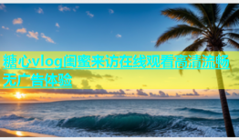 糖心vlog闺蜜来访在线观看高清流畅无广告体验