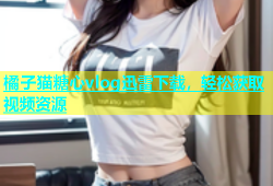 橘子猫糖心vlog迅雷下载，轻松获取视频资源