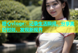 糖心vloge：记录生活瞬间，分享美好时刻，发现新视界